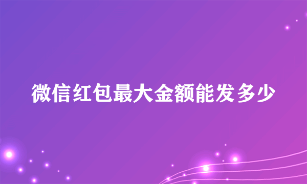 微信红包最大金额能发多少