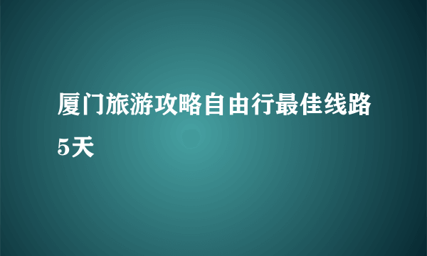 厦门旅游攻略自由行最佳线路5天