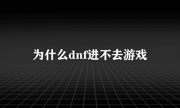 为什么dnf进不去游戏