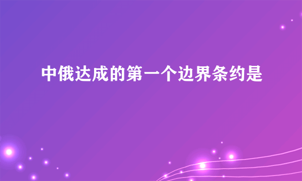 中俄达成的第一个边界条约是