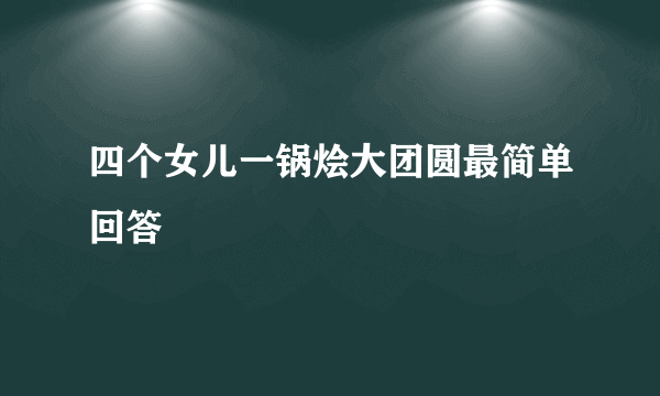 四个女儿一锅烩大团圆最简单回答