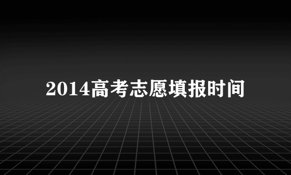 2014高考志愿填报时间