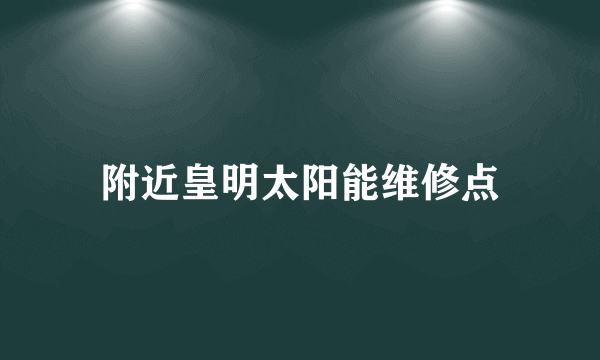 附近皇明太阳能维修点