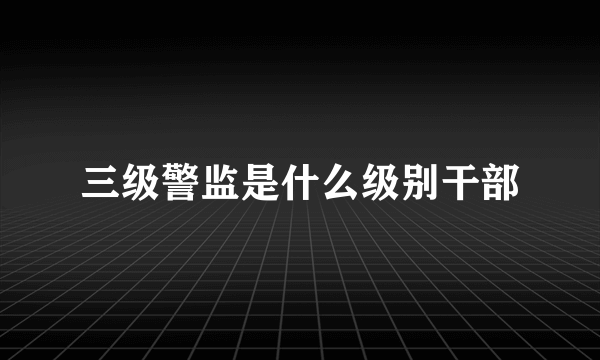 三级警监是什么级别干部