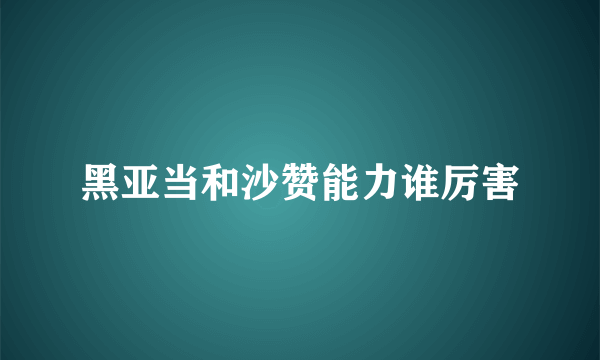 黑亚当和沙赞能力谁厉害