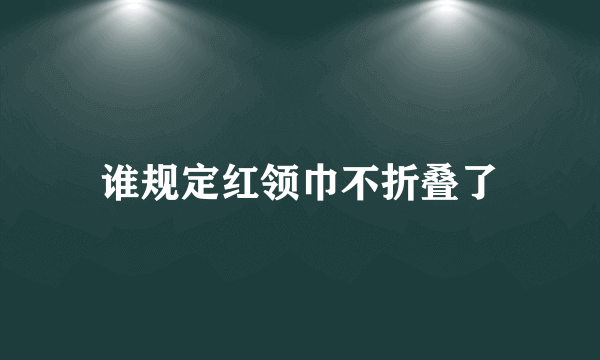 谁规定红领巾不折叠了