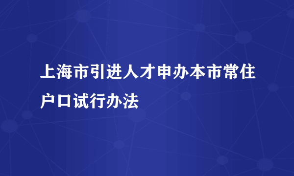 上海市引进人才申办本市常住户口试行办法