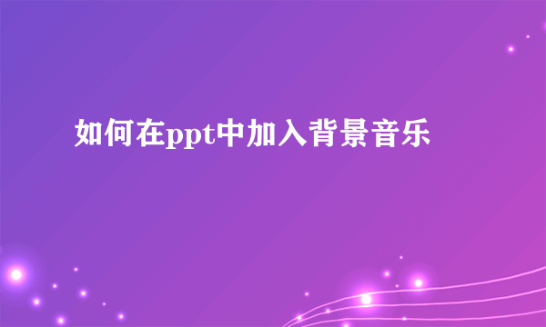 如何在ppt中加入背景音乐