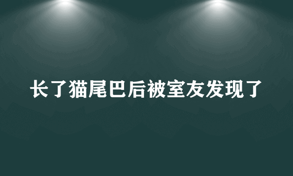 长了猫尾巴后被室友发现了