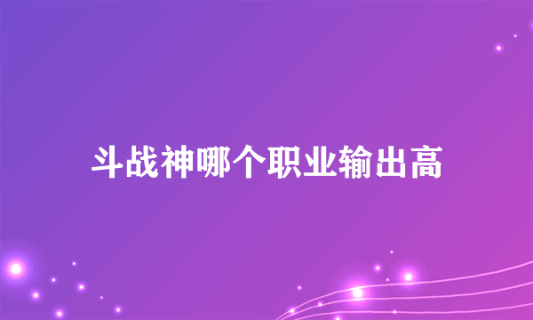 斗战神哪个职业输出高