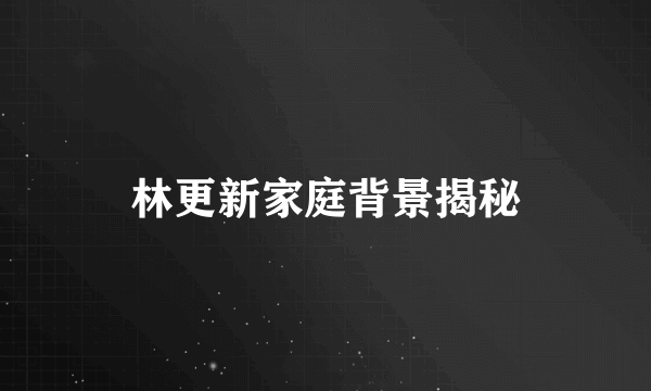 林更新家庭背景揭秘