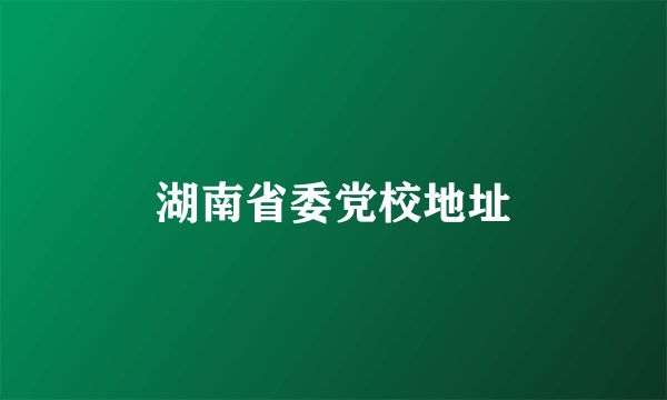 湖南省委党校地址