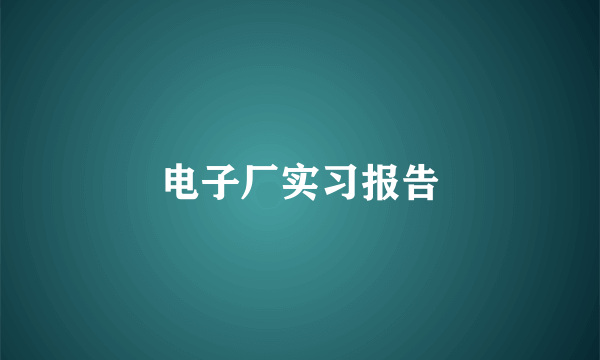 电子厂实习报告