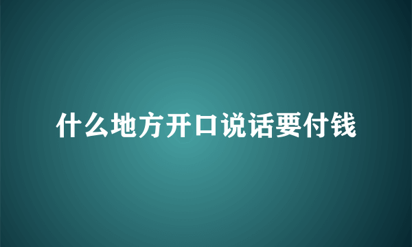 什么地方开口说话要付钱