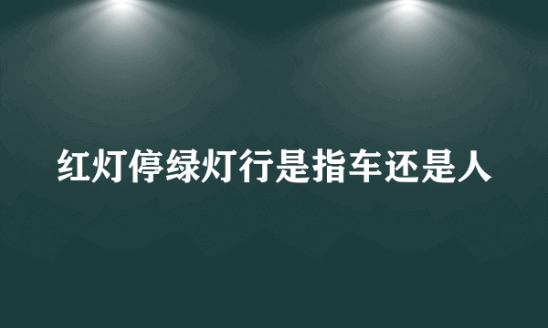 红灯停绿灯行是指车还是人