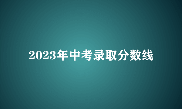 2023年中考录取分数线