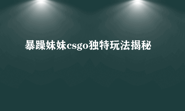 暴躁妹妹csgo独特玩法揭秘