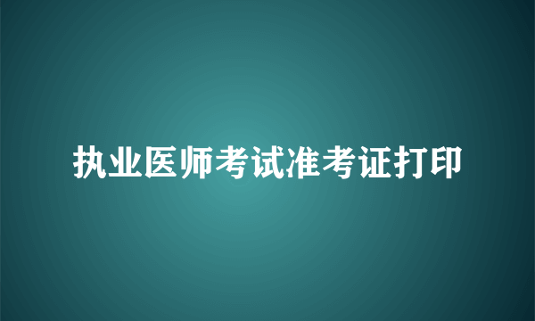 执业医师考试准考证打印