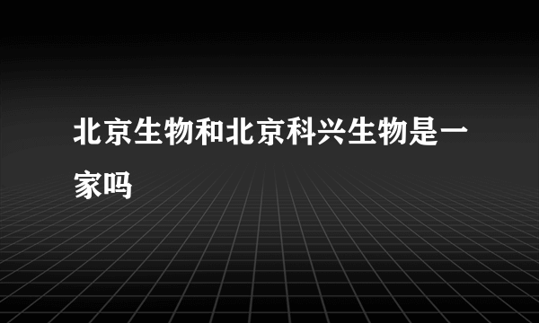 北京生物和北京科兴生物是一家吗