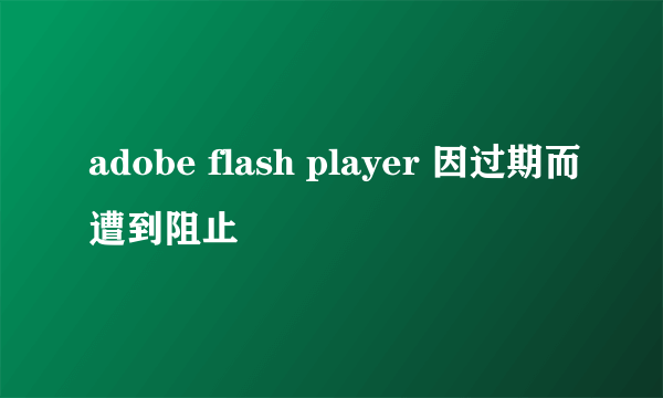 adobe flash player 因过期而遭到阻止