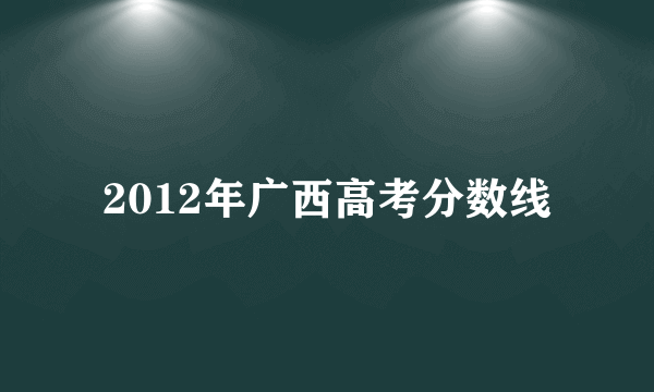 2012年广西高考分数线