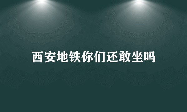 西安地铁你们还敢坐吗