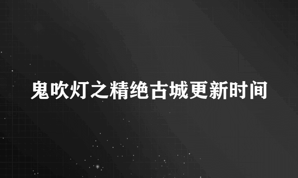 鬼吹灯之精绝古城更新时间