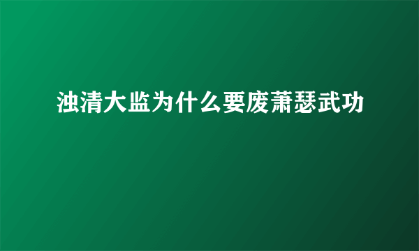 浊清大监为什么要废萧瑟武功