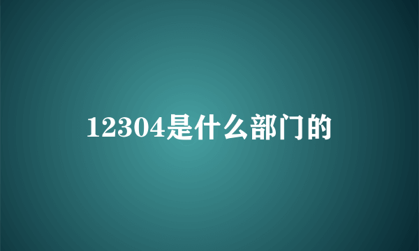 12304是什么部门的