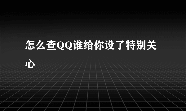 怎么查QQ谁给你设了特别关心