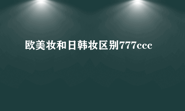 欧美妆和日韩妆区别777ccc