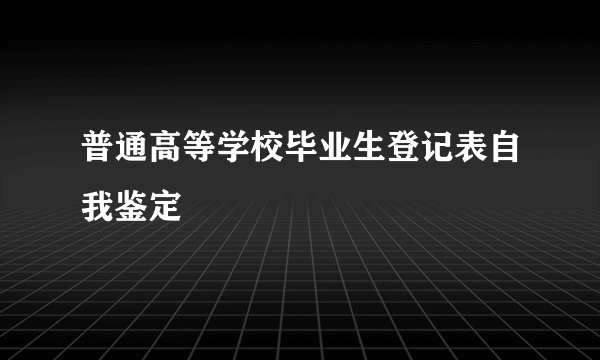 普通高等学校毕业生登记表自我鉴定