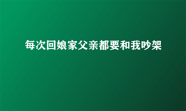 每次回娘家父亲都要和我吵架