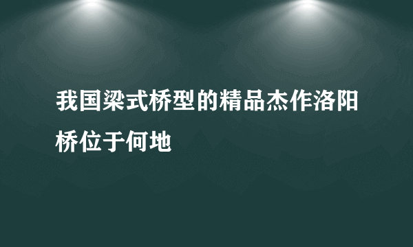 我国梁式桥型的精品杰作洛阳桥位于何地