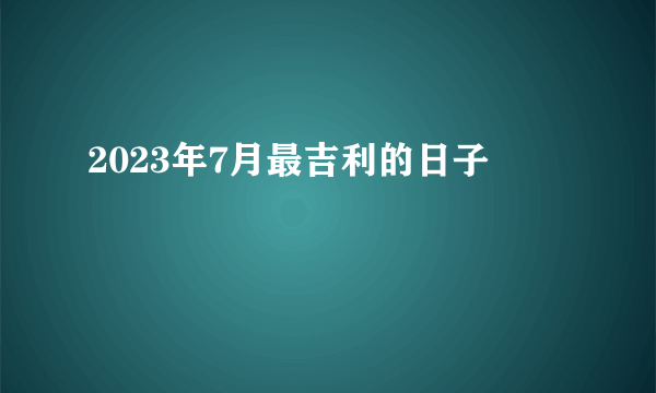 2023年7月最吉利的日子