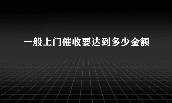 一般上门催收要达到多少金额