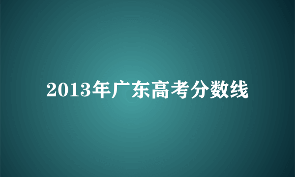 2013年广东高考分数线