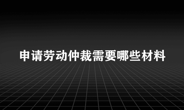 申请劳动仲裁需要哪些材料