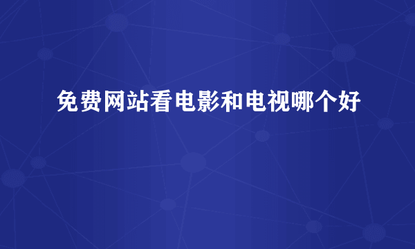 免费网站看电影和电视哪个好