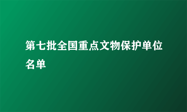 第七批全国重点文物保护单位名单