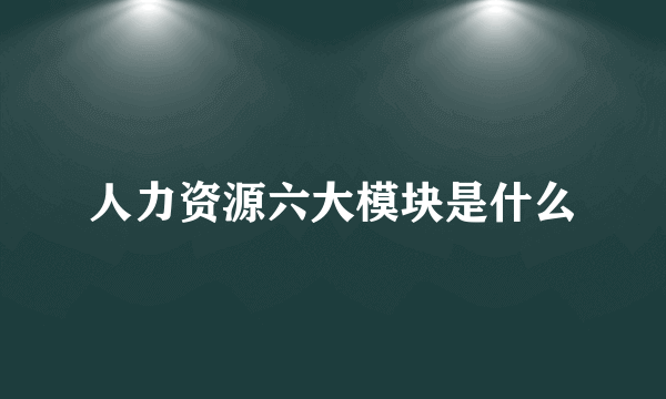 人力资源六大模块是什么