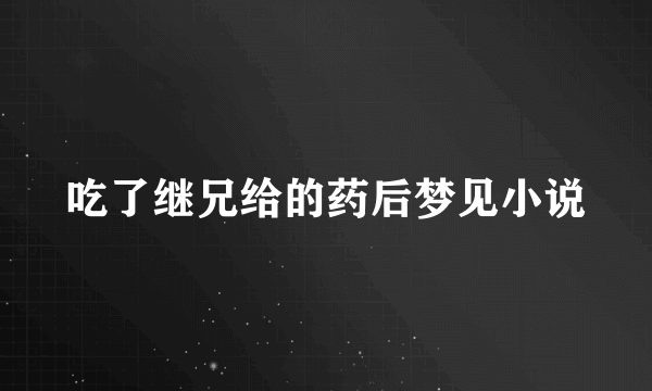 吃了继兄给的药后梦见小说