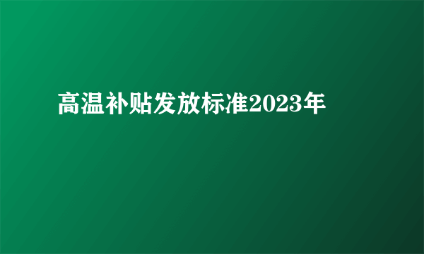 高温补贴发放标准2023年