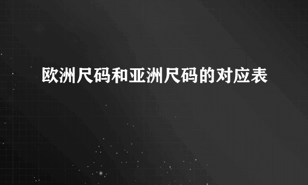 欧洲尺码和亚洲尺码的对应表