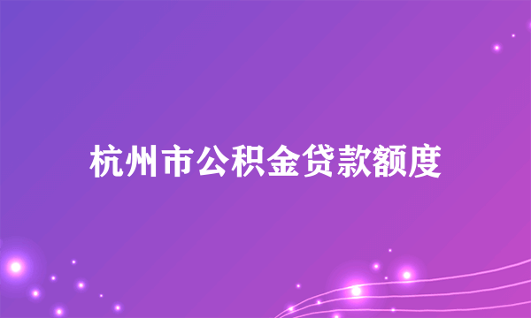 杭州市公积金贷款额度