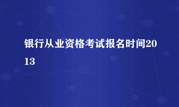 银行从业资格考试报名时间2013