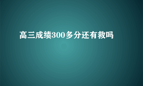 高三成绩300多分还有救吗