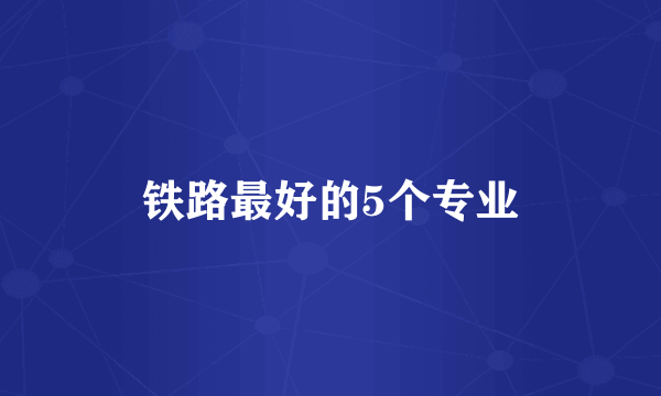 铁路最好的5个专业