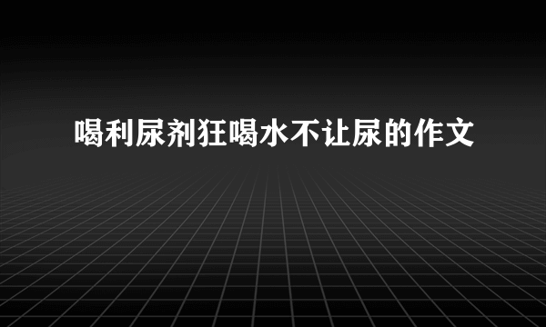 喝利尿剂狂喝水不让尿的作文