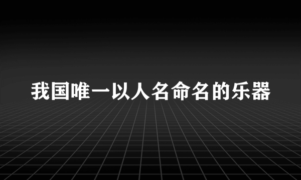 我国唯一以人名命名的乐器